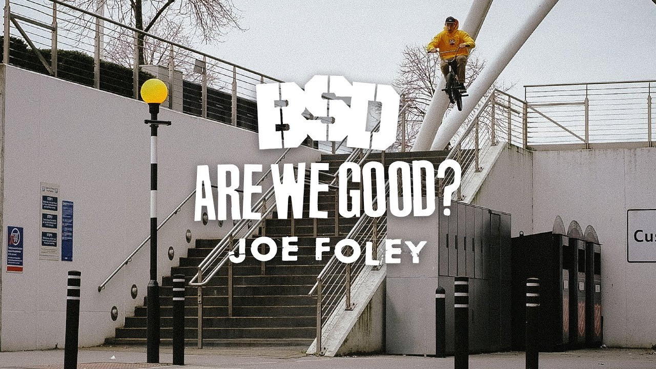 The last couple of years have been tough for Joe Foley, with injuries keeping him off his bike, but this year he's been turning it around and we're super excited to show everything Joe has been up to recently.<br /><br />First off is a new edit by Kieran Cooper, filmed around Hull and Sheffield. It's always a rollercoaster of emotions seeing Foley ride and this new video is no different, delivering all the scares and entertainment in equal measures. Strap yourself in and enjoy the ride!!...<br /><br />Joe Foley - 'Are We Good?'......yeah, I think we are good!<br /><br />Filmed and edited by Kieran Cooper.<br /><br />#BMX #BSDFOREVER<br /><br />..............................<br /><br />BSD WEBSITE:<br />http://www.bsdforever.com​​<br /><br />BSD INSTAGRAM:<br />http://www.instagram.com/bsdforever​​<br /><br />BSD FACEBOOK:<br />http://www.facebook.com/bsdforever
