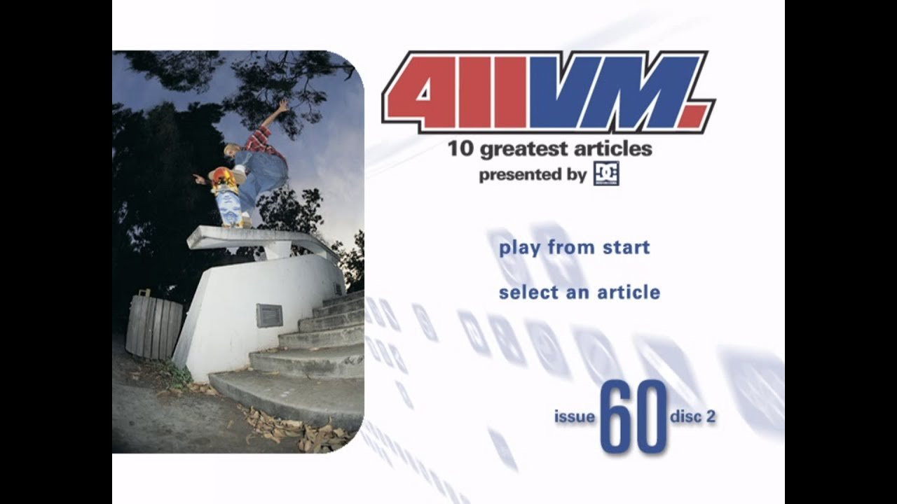 411VM - Issue 60 [Disc 2] (2003)<br />[Deinterlace/59.94fps]<br /><br />00:54 - Profile: Jeremy Wray (Issue 01)<br />04:02 - Metrospective: Philadelphia (Best Of 411VM 02)<br />08:23 - Rookie: Bob Burnquist (Best Of 411VM 03)<br />11:09 - Profile: Marc Johnson (Best Of 411VM 04)<br />14:52 - Profile: Andrew Reynolds (Best Of 411VM 04)<br />17:20 - Wheels Of Fortune: Anthony Van Engelen (Best Of 411VM 5)<br />19:15 - Road Trip: Tum Yeto - Canada (Issue 29)<br />24:10 - Road Trip: éS - South Africa (Best Of 411VM 5)<br />27:16 - Day In The Life: Rodney Mullen (Issue 31)<br />31:05 - Road Trip: Girl - Euro Blitz (Issue 41)