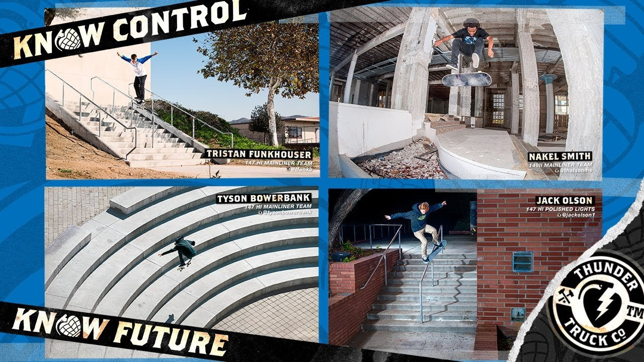 Tyson Bowerbank. Tristan Funkhouser. Jack Olson. Nakel Smith.<br />Thunder Trucks. Know Control. Know Future<br /><br />Follow @THUNDERTRUCKS to WIN Free Trucks. <br /><br /><br />http://instagram.com/thundertrucks<br /><br />http://www.thundertrucks.com<br /><br />https://www.facebook.com/Thunder.Trucks<br /><br />https://twitter.com/thundertrucks