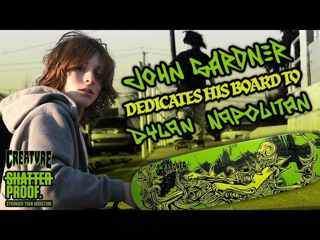 Subscribe: https://www.youtube.com/c/CreatureFiends<br /><br />We have a very special and heartfelt board release by John Gardner - “Dylan Napolitan is the reason why I ever wanted to become a professional skateboarder. He was my best friend, and I'm here because of him. This board is dedicated to the life and memory of Dylan Gene Napolitan. This work of art was created by his brother, Brett Napolitan. All of my royalties for this board will be matched by Creature and donated to SHATTERPROOF, an organization transforming healthcare so that 22 million Americans suffering from addiction can have access to quality, science-based treatment. Thank you for your support.” <br /><br />Learn More about SHATTERPROOF:<br />https://www.shatterproof.org/<br /><br />Peep John's Shatter Proof Pro Board Here:<br />https://nhsskatedirect.com/products/8-84in-x-31-42in-gardner-shatter-proof-pro-creature-skateboard-deck?variant=42783287607453<br /><br />LURK WITH US:<br />Shop: https://nhsskatedirect.com/pages/creature-skateboards<br />YouTube: https://www.youtube.com/c/CreatureFiends<br />Instagram: https://instagram.com/creaturefiends/ <br />Facebook: https://www.facebook.com/CreatureSkat...<br />Twitter: https://twitter.com/creaturefiends <br /><br />#CreatureSkateboards #Skateboarding #CreachTube