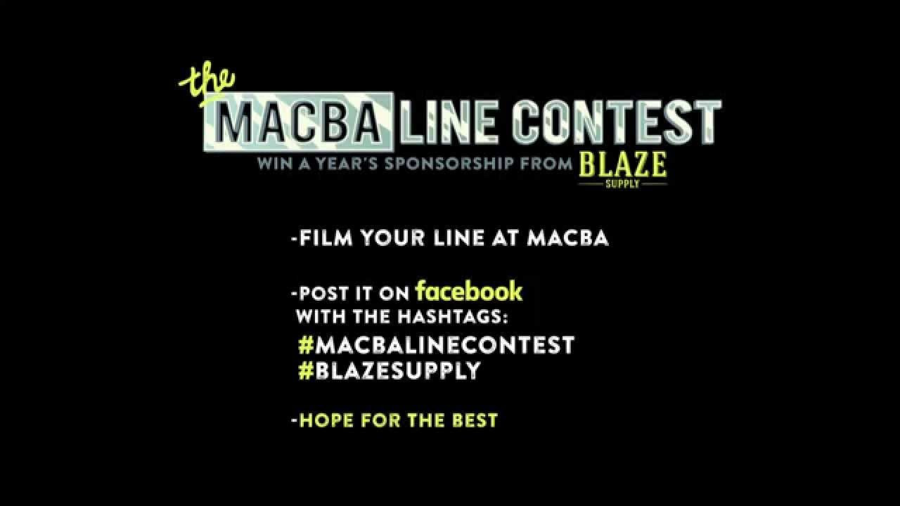 win a year's sponsorship from BlazeSupply <br />- film your line at Macba<br />- post it on Facebook with Hashtags:<br /> #macbalinecontest #blazesupply <br />- hope for the rest!<br /><br />filmed by Jordan Standley<br /><br />www.blazesupply.eu