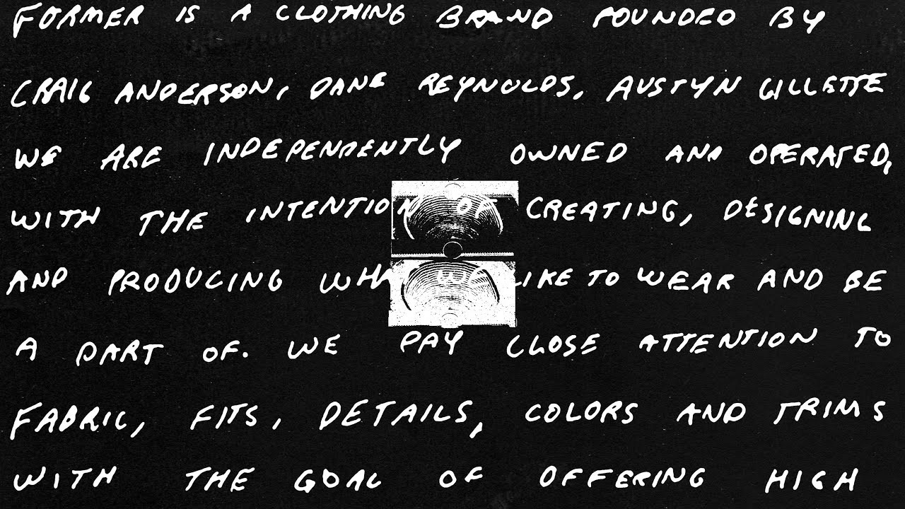 Independently Owned & operated by Craig Anderson, Dane Reynolds and Austyn Gillette. Former is an apparel & media company for those who prefer to defy normality, corporate idiosyncrasies, industry traditions, and predictability. <br /><br />Skate & surf don’t need to live in isolation. They’re two parts of one. It’s who we are. It’s how we want to do it. <br /><br />This is not a simulation. <br />We are a reaction to tradition. <br />Rider owned and operated.<br />Welcome To Former.
