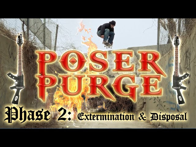 POSER PURGE is a 2 Phase epic about Hot Sauce. <br />It is designed for an extreme metal band to play during the intermission. <br /><br />***This is ''Phase 2: Extermination & Disposal''***<br />''Phase 1: Confinement and Interrogation'' can be viewed here: https://youtu.be/QwJ3fTSj21w<br /><br />Directed by Bob LaSalle<br /> <br /> <br /> Talent <br /> in order of appearance<br /><br />Phase 1:<br /> Jason Borosky, <br /> Kyle Walsh, <br /> Mark Gonzales<br /> , Aidan Buxton, <br /> Reese Salken<br /> , Louis Lopez<br /> , Davy Mercado, <br /> Glenn O. Gracia, <br /> Knucklehead Tom, <br /> Owen Bishop, <br /> Skooby , Weeman, <br /> Jose Cerda, <br /> Ace Pelka<br /> , Livan Saucedo<br /> <br /> , <br /><br />Phase 2 :<br /> Mark Gonzales<br /> , Heavy Metal Chuck, <br /> Livan Saucedo<br /> , Aidan Buxton<br /> , Diego Todd<br /> , Pitas Higgins<br /> , Clive Dixon, <br /> Kyle Walsh<br /> , Jim Greco, <br /> Gabe Thompson<br /> , Big Sexy<br /> , Conor Neeson<br /> , Kevin Shealy, <br /> Jesse Alba<br /> , Robert Blazek, <br /> Bob LaSalle, <br /> Shayan Ghahani<br /> , Patrick Do<br /> , Geoff Rowley, <br /> Tristan Funkhouser<br /> , Rowan Zorilla, <br /> Arisa Trew, <br /> Daiki Hoshino<br /> , Antonio Durao, <br /> Etienne Gagne<br /> , Robbie Brockel x Sven Barth,
