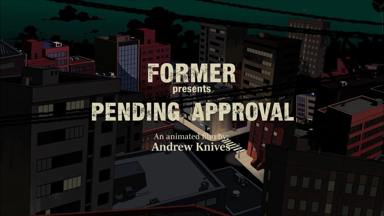 PENDING APPROVAL // An animated film & merchandise collection by Andrew Knives.<br /><br />Drawn off a loose brief, then brought to life frame by frame. A body of work about the world we were handed without a say. A life we never got to approve, and a reminder there's still beauty in it....beauty worth finding.<br /><br />“When I make something, it’s selfish. I want to feel something myself. I try to evoke a feeling of melancholy. Something dreamy. But I want to evoke that same feeling in whoever’s experiencing it. With PENDING APPROVAL, it came together easily, and I know what it’s about to me…but I want the audience to make their own conclusions and interpretations on what it’s about” — Andrew Knives<br /><br />//<br /><br />Art + Animation — Andrew Knives (@andrewknives)<br /><br />The "PENDING APPROVAL" merch collection is on our webstore now in limited numbers @ formermerchandise.com